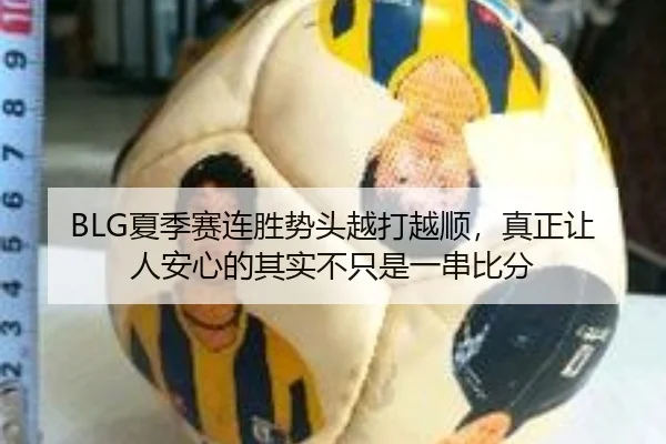 BLG夏季赛连胜势头越打越顺，真正让人安心的其实不只是一串比分（fbtiyu）